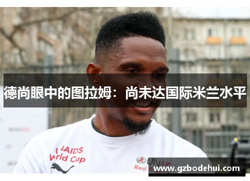 德尚眼中的图拉姆：尚未达国际米兰水平